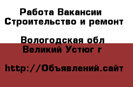 Работа Вакансии - Строительство и ремонт. Вологодская обл.,Великий Устюг г.